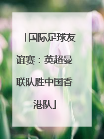 国际足球友谊赛：英超曼联队胜中国香港队