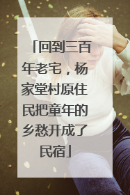 回到三百年老宅，杨家堂村原住民把童年的乡愁开成了民宿