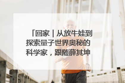 回家｜从放牛娃到探索量子世界奥秘的科学家，跟随薛其坤重访梦想起点