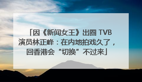 因《新闻女王》出圈 TVB演员林正峰：在内地拍戏久了，回香港会“切换”不过来