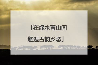 在绿水青山间邂逅古韵乡愁
