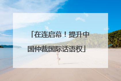 在连启幕！提升中国仲裁国际话语权