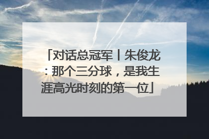 对话总冠军丨朱俊龙：那个三分球，是我生涯高光时刻的第一位