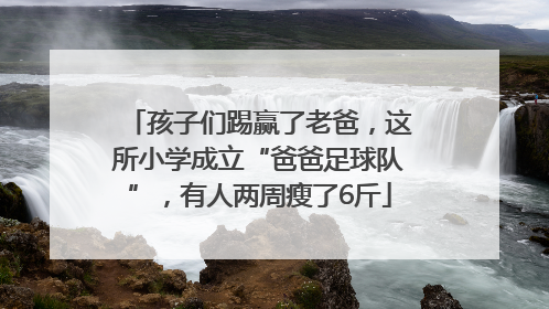 孩子们踢赢了老爸，这所小学成立“爸爸足球队”，有人两周瘦了6斤