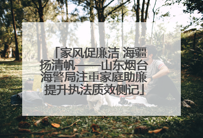 家风促廉洁 海疆扬清帆——山东烟台海警局注重家庭助廉提升执法质效侧记