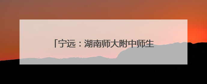 宁远：湖南师大附中师生探寻乡村振兴“密码”