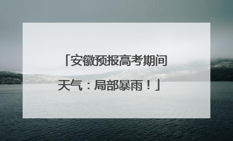 安徽预报高考期间天气：局部暴雨！