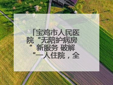 宝鸡市人民医院“无陪护病房”新服务 破解“一人住院，全家奔波”难题