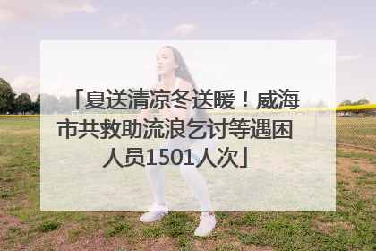 夏送清凉冬送暖！威海市共救助流浪乞讨等遇困人员1501人次