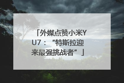 外媒点赞小米YU7：“特斯拉迎来最强挑战者”