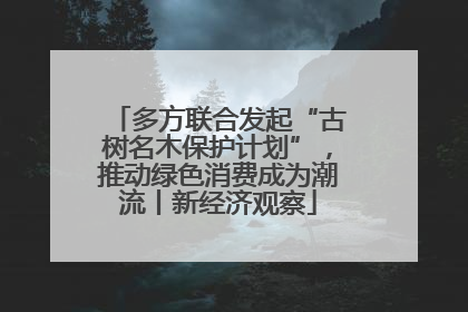 多方联合发起“古树名木保护计划”，推动绿色消费成为潮流丨新经济观察