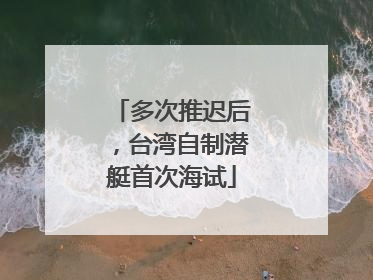 多次推迟后，台湾自制潜艇首次海试