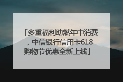 多重福利助燃年中消费，中信银行信用卡618购物节优惠全新上线