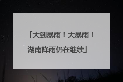 大到暴雨！大暴雨！湖南降雨仍在继续