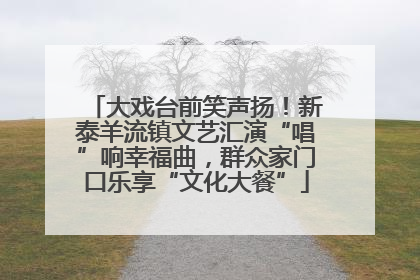 大戏台前笑声扬！新泰羊流镇文艺汇演“唱”响幸福曲，群众家门口乐享“文化大餐”