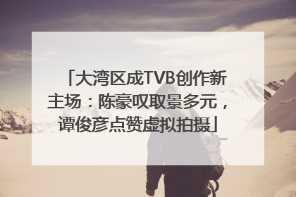 大湾区成TVB创作新主场：陈豪叹取景多元，谭俊彦点赞虚拟拍摄