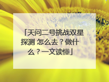 天问二号挑战双星探测 怎么去？做什么？一文读懂
