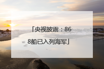 央视披露：868船已入列海军