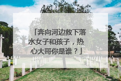奔向河边救下落水女子和孩子，热心大哥你是谁？
