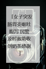 女子突发肠胃炎呕吐腹泻 民警及时救助收到奶茶感谢