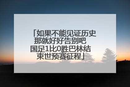 如果不能见证历史 那就好好告别吧 国足1比0胜巴林结束世预赛征程