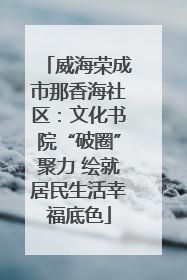 威海荣成市那香海社区：文化书院“破圈”聚力 绘就居民生活幸福底色