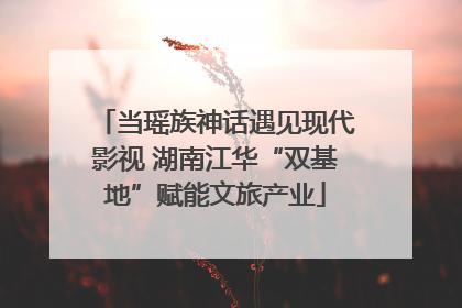 当瑶族神话遇见现代影视 湖南江华“双基地”赋能文旅产业