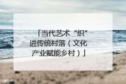 当代艺术“织”进传统村落（文化产业赋能乡村）