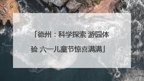 德州：科学探索 游园体验 六一儿童节惊喜满满