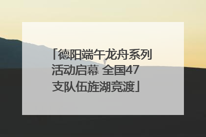 德阳端午龙舟系列活动启幕 全国47支队伍旌湖竞渡