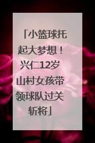 小篮球托起大梦想！兴仁12岁山村女孩带领球队过关斩将