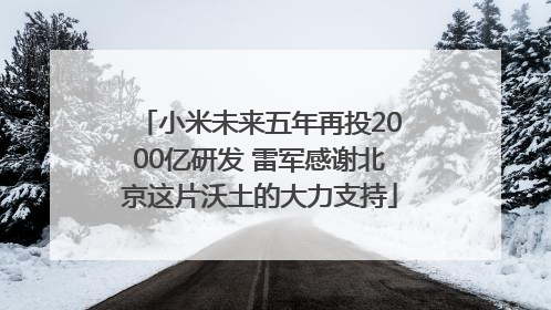 小米未来五年再投2000亿研发 雷军感谢北京这片沃土的大力支持