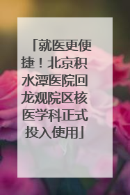 就医更便捷！北京积水潭医院回龙观院区核医学科正式投入使用