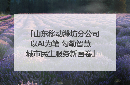 山东移动潍坊分公司以AI为笔 勾勒智慧城市民生服务新画卷