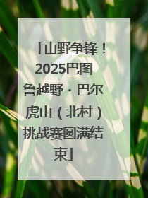 山野争锋！2025巴图鲁越野・巴尔虎山（北村）挑战赛圆满结束