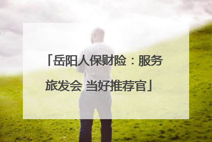 岳阳人保财险：服务旅发会 当好推荐官