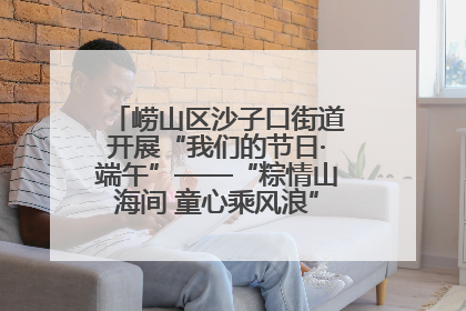 崂山区沙子口街道开展“我们的节日·端午”——“粽情山海间 童心乘风浪”文明实践活动