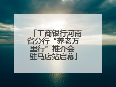 工商银行河南省分行“养老万里行”推介会 驻马店站启幕