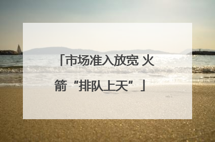 市场准入放宽 火箭“排队上天”