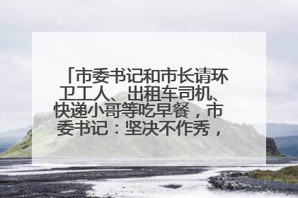 市委书记和市长请环卫工人、出租车司机、快递小哥等吃早餐，市委书记：坚决不作秀，不搞提前彩排