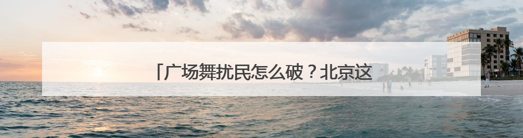 广场舞扰民怎么破？北京这个街道用上高科技“神器”