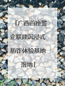 广西首座警企联建沉浸式防诈体验基地落地
