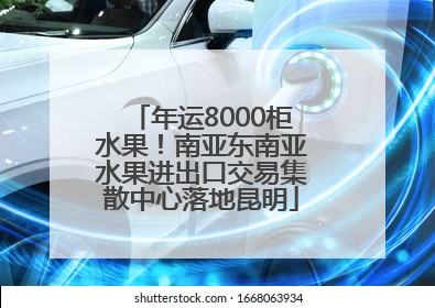年运8000柜水果！南亚东南亚水果进出口交易集散中心落地昆明