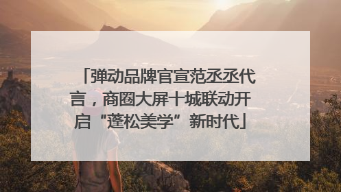 弹动品牌官宣范丞丞代言，商圈大屏十城联动开启“蓬松美学”新时代