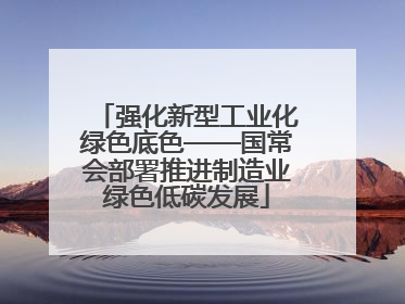 强化新型工业化绿色底色——国常会部署推进制造业绿色低碳发展