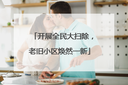 开展全民大扫除，老旧小区焕然一新
