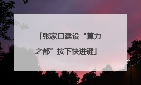 张家口建设“算力之都”按下快进键