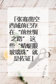 张骞凿空西域前已存在“前丝绸之路” 这些“蜻蜓眼玻璃珠”就是佐证