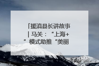 援滇县长讲故事｜马关：“上海+”模式助推“美丽产业”幸福绽放