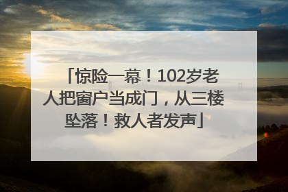 惊险一幕！102岁老人把窗户当成门，从三楼坠落！救人者发声